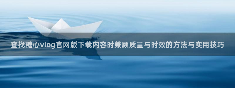 糖心官方最新版:查找糖心vlog官网版下载内容时兼顾质量与时效的方法与实用技巧