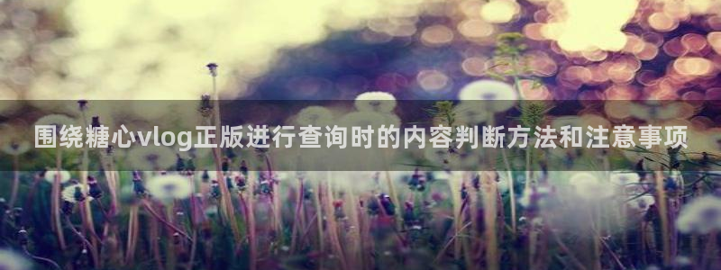 糖心vlog在线下载:围绕糖心vlog正版进行查询时的内容判断方法和注意事项