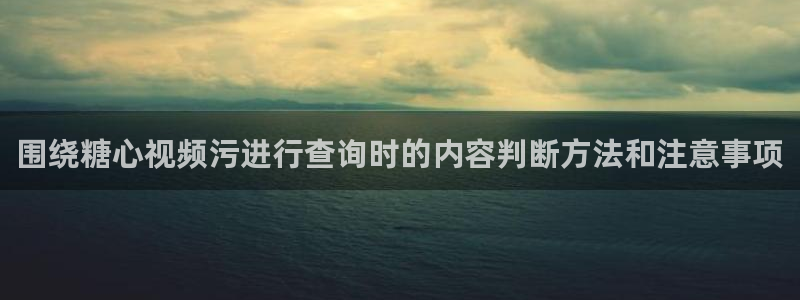糖心官网免费观看:围绕糖心视频污进行查询时的内容判断方法和注意事项