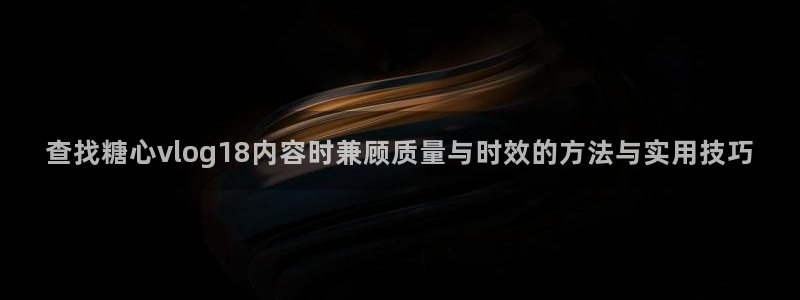 糖心logo官网:查找糖心vlog18内容时兼顾质量与时效的方法与实用技巧