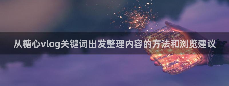 糖心官方最新版：从糖心vlog关键词出发整理内容的方法和浏览建议