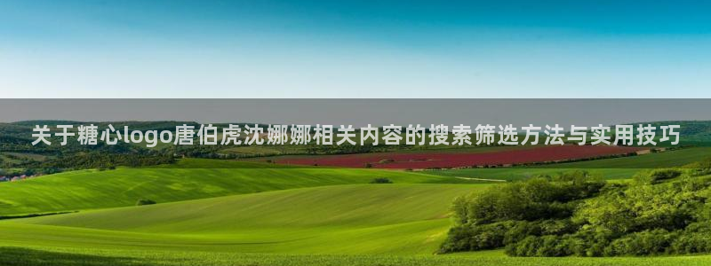 糖心vlog苏小涵：关于糖心logo唐伯虎沈娜娜相关内容的搜索筛选方法与实用技巧