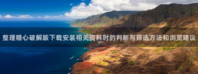 糖心app下载安装app:整理糖心破解版下载安装相关资料时的判断与筛选方法和浏览建议
