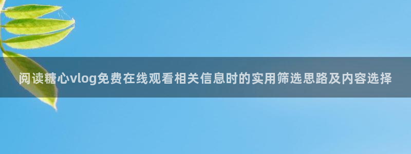 糖心vlog官网入口地址：阅读糖心vlog免费在线观看相关信息时的实用筛选思路及内容选择
