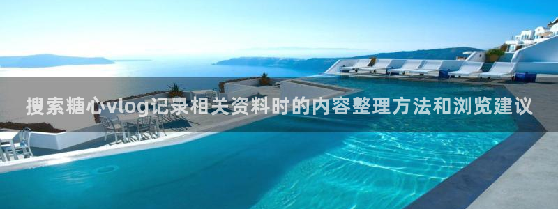 糖心vlog记录：搜索糖心vlog记录相关资料时的内容整理方法和浏览建议