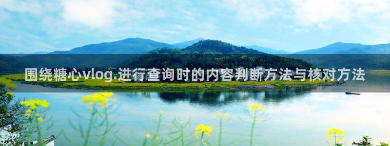 tg-tg-糖心官方网站:围绕糖心vlog.进行查询时的内容判断方法与核对方法