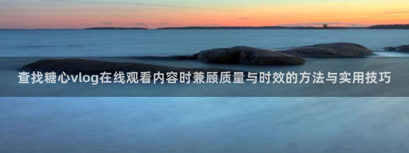 糖心app在线观看：查找糖心vlog在线观看内容时兼顾质量与时效的方法与实用技巧